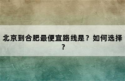 北京到合肥最便宜路线是？如何选择？