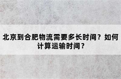 北京到合肥物流需要多长时间？如何计算运输时间？