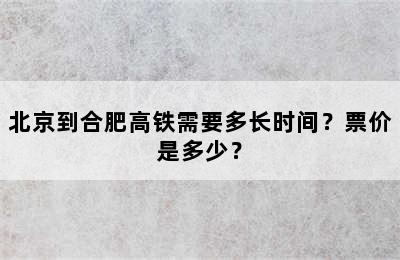 北京到合肥高铁需要多长时间？票价是多少？