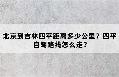 北京到吉林四平距离多少公里？四平自驾路线怎么走？