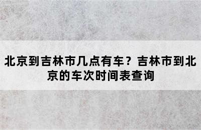 北京到吉林市几点有车？吉林市到北京的车次时间表查询
