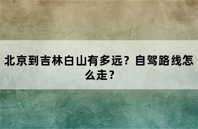 北京到吉林白山有多远？自驾路线怎么走？