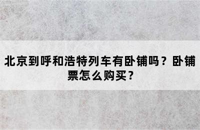 北京到呼和浩特列车有卧铺吗？卧铺票怎么购买？
