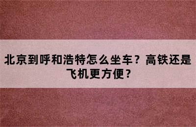 北京到呼和浩特怎么坐车？高铁还是飞机更方便？