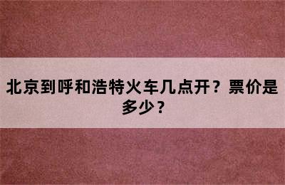 北京到呼和浩特火车几点开？票价是多少？