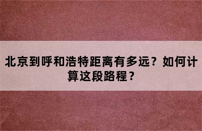 北京到呼和浩特距离有多远？如何计算这段路程？