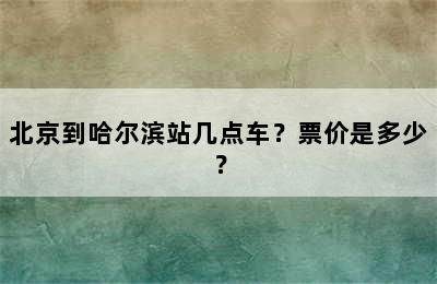 北京到哈尔滨站几点车？票价是多少？
