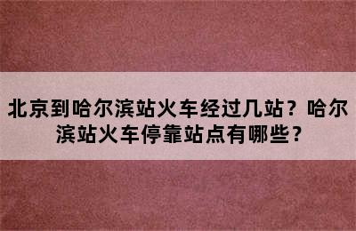 北京到哈尔滨站火车经过几站？哈尔滨站火车停靠站点有哪些？