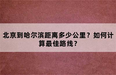 北京到哈尔滨距离多少公里？如何计算最佳路线？
