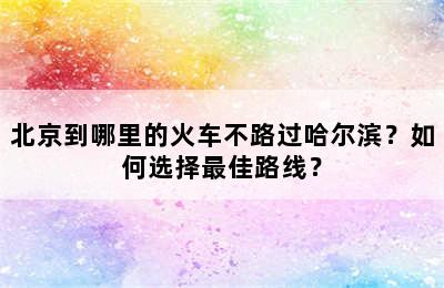 北京到哪里的火车不路过哈尔滨？如何选择最佳路线？