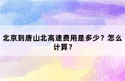 北京到唐山北高速费用是多少？怎么计算？