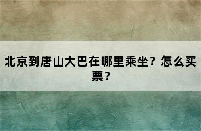 北京到唐山大巴在哪里乘坐？怎么买票？