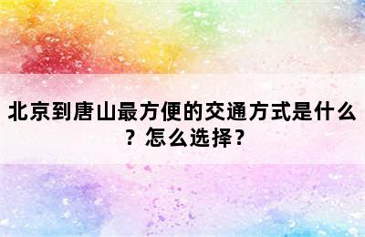 北京到唐山最方便的交通方式是什么？怎么选择？