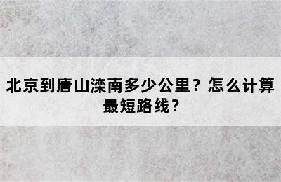 北京到唐山滦南多少公里？怎么计算最短路线？