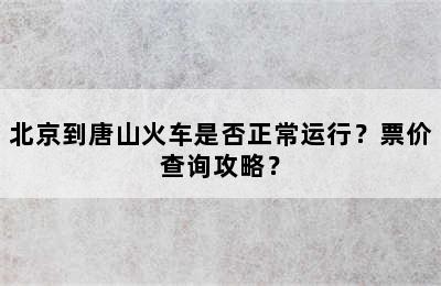 北京到唐山火车是否正常运行？票价查询攻略？