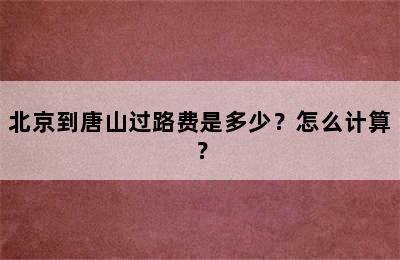 北京到唐山过路费是多少？怎么计算？