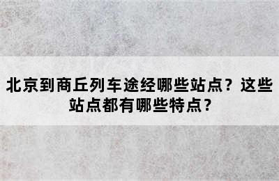 北京到商丘列车途经哪些站点？这些站点都有哪些特点？