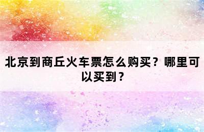 北京到商丘火车票怎么购买？哪里可以买到？