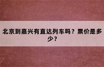北京到嘉兴有直达列车吗？票价是多少？