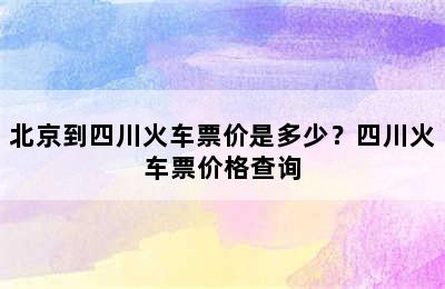 北京到四川火车票价是多少？四川火车票价格查询
