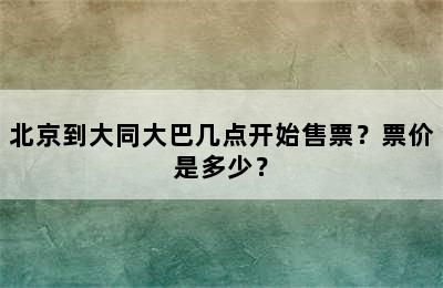 北京到大同大巴几点开始售票？票价是多少？