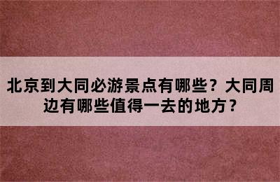 北京到大同必游景点有哪些？大同周边有哪些值得一去的地方？