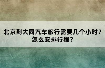 北京到大同汽车旅行需要几个小时？怎么安排行程？