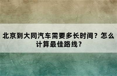 北京到大同汽车需要多长时间？怎么计算最佳路线？