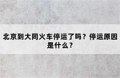 北京到大同火车停运了吗？停运原因是什么？