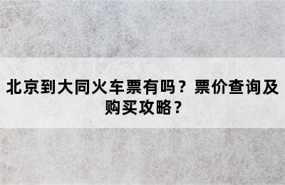 北京到大同火车票有吗？票价查询及购买攻略？