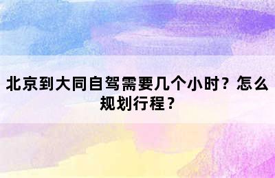 北京到大同自驾需要几个小时？怎么规划行程？