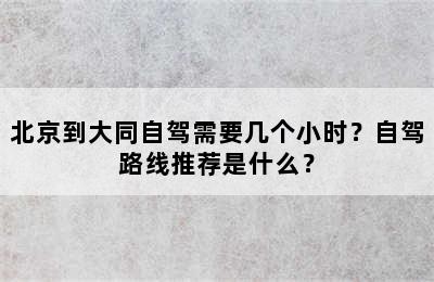 北京到大同自驾需要几个小时？自驾路线推荐是什么？