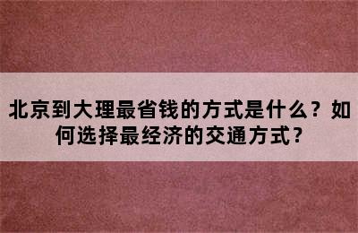 北京到大理最省钱的方式是什么？如何选择最经济的交通方式？