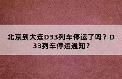 北京到大连D33列车停运了吗？D33列车停运通知？
