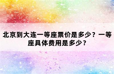 北京到大连一等座票价是多少？一等座具体费用是多少？