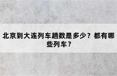 北京到大连列车趟数是多少？都有哪些列车？