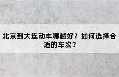 北京到大连动车哪趟好？如何选择合适的车次？