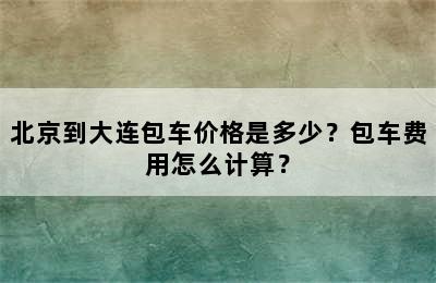 北京到大连包车价格是多少？包车费用怎么计算？