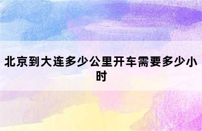 北京到大连多少公里开车需要多少小时