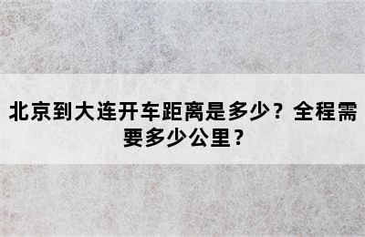 北京到大连开车距离是多少？全程需要多少公里？