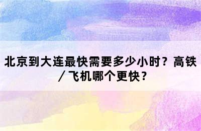 北京到大连最快需要多少小时？高铁／飞机哪个更快？