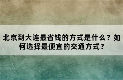 北京到大连最省钱的方式是什么？如何选择最便宜的交通方式？