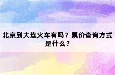北京到大连火车有吗？票价查询方式是什么？
