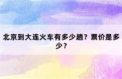 北京到大连火车有多少趟？票价是多少？