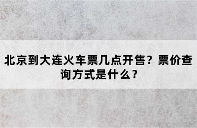 北京到大连火车票几点开售？票价查询方式是什么？