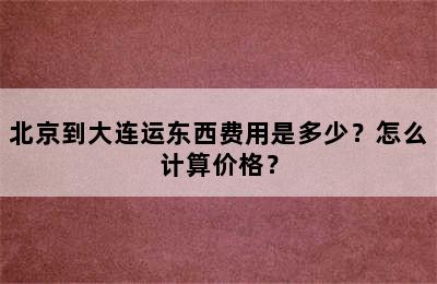 北京到大连运东西费用是多少？怎么计算价格？