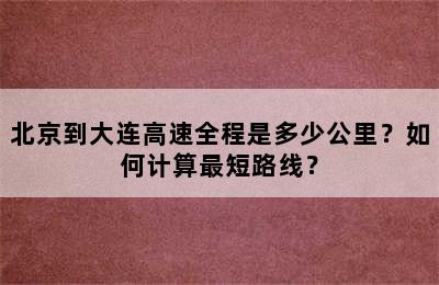 北京到大连高速全程是多少公里？如何计算最短路线？