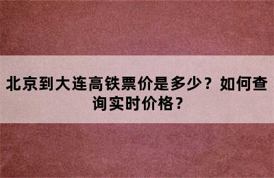 北京到大连高铁票价是多少？如何查询实时价格？