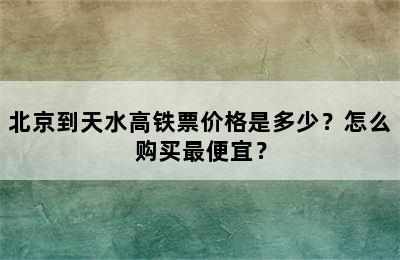 北京到天水高铁票价格是多少？怎么购买最便宜？