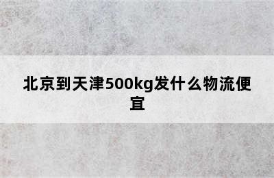 北京到天津500kg发什么物流便宜